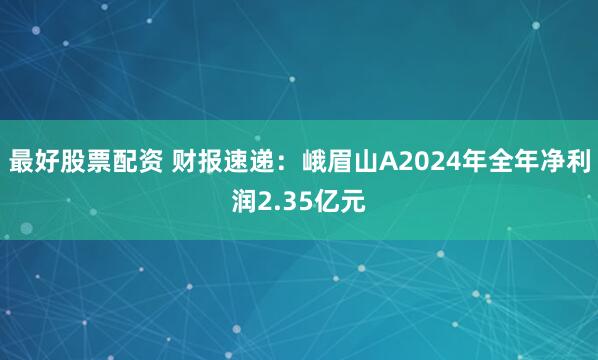 最好股票配资 财报速递：峨眉山A2024年全年净利润2.35亿元