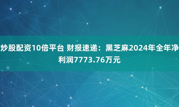 炒股配资10倍平台 财报速递：黑芝麻2024年全年净利润7773.76万元