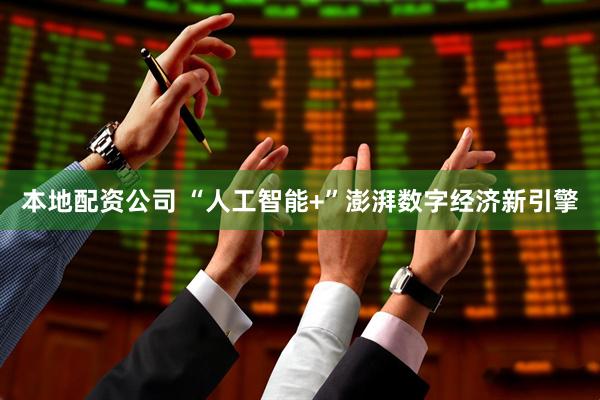 本地配资公司 “人工智能+”澎湃数字经济新引擎