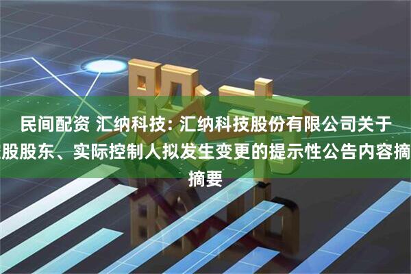 民间配资 汇纳科技: 汇纳科技股份有限公司关于控股股东、实际控制人拟发生变更的提示性公告内容摘要