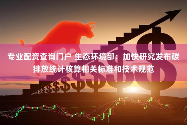 专业配资查询门户 生态环境部：加快研究发布碳排放统计核算相关标准和技术规范
