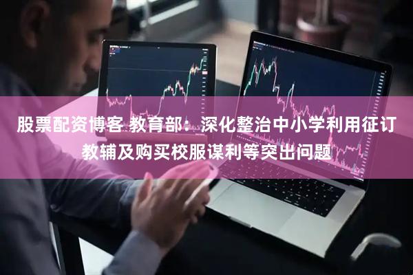 股票配资博客 教育部：深化整治中小学利用征订教辅及购买校服谋利等突出问题