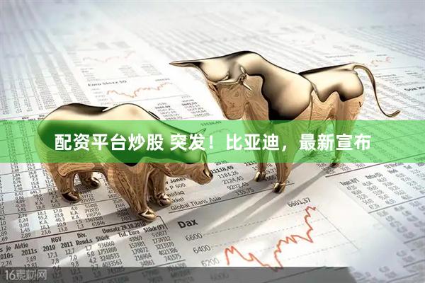 配资平台炒股 突发！比亚迪，最新宣布