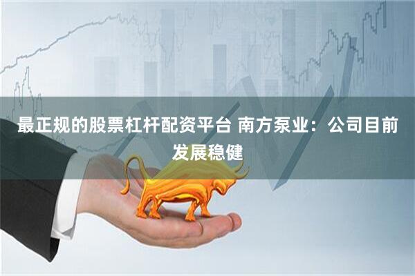 最正规的股票杠杆配资平台 南方泵业：公司目前发展稳健