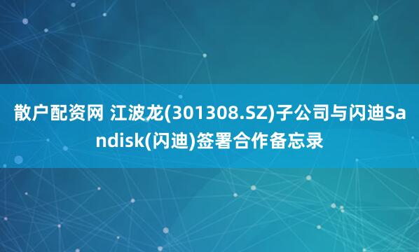 散户配资网 江波龙(301308.SZ)子公司与闪迪Sandisk(闪迪)签署合作备忘录