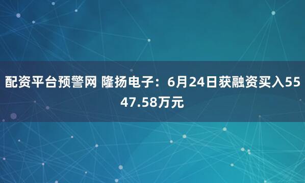 配资平台预警网 隆扬电子：6月24日获融资买入5547.58万元