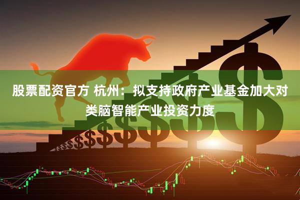 股票配资官方 杭州：拟支持政府产业基金加大对类脑智能产业投资力度
