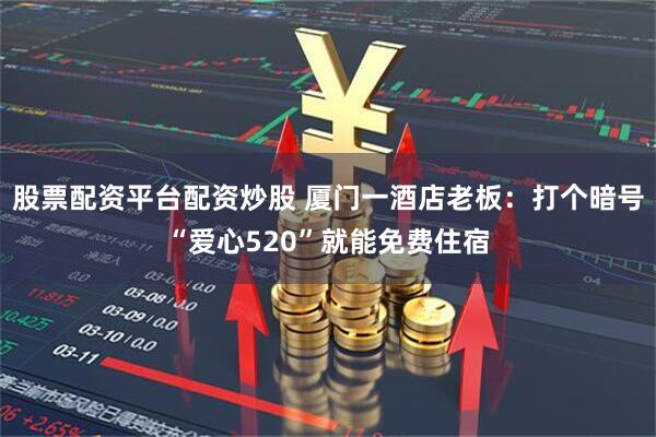 股票配资平台配资炒股 厦门一酒店老板：打个暗号“爱心520”就能免费住宿