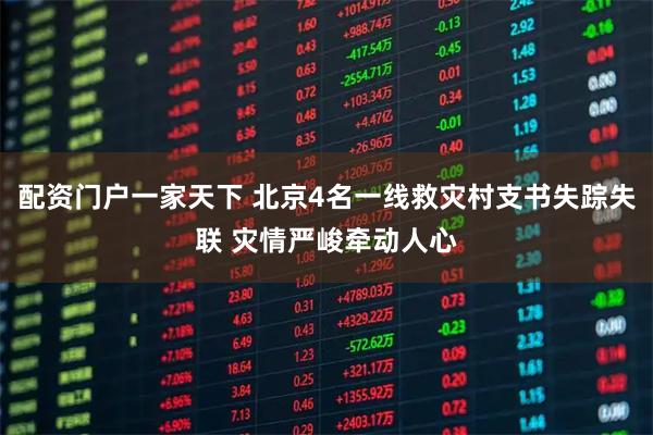 配资门户一家天下 北京4名一线救灾村支书失踪失联 灾情严峻牵动人心