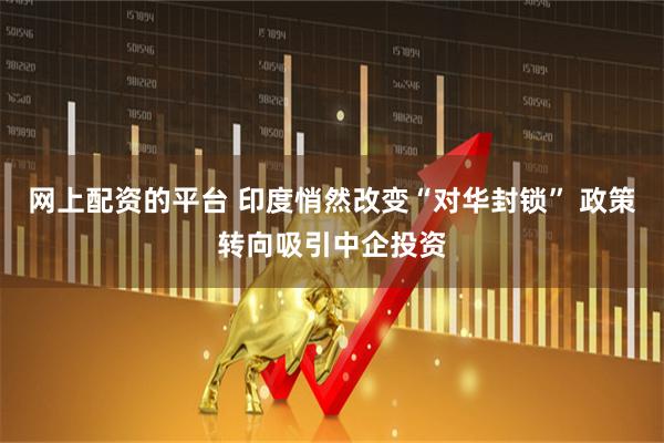 网上配资的平台 印度悄然改变“对华封锁” 政策转向吸引中企投资