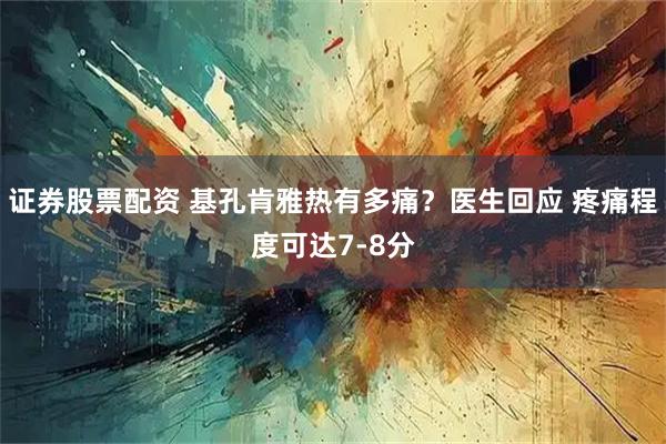 证券股票配资 基孔肯雅热有多痛？医生回应 疼痛程度可达7-8分