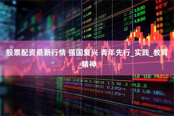 股票配资最新行情 强国复兴 青年先行_实践_教育_精神