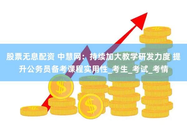股票无息配资 中慧网：持续加大教学研发力度 提升公务员备考课程实用性_考生_考试_考情