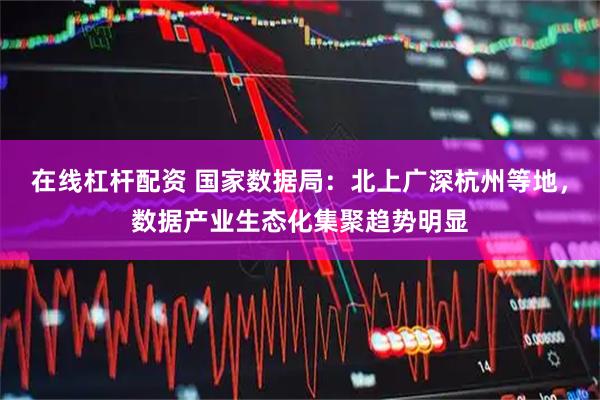在线杠杆配资 国家数据局：北上广深杭州等地，数据产业生态化集聚趋势明显