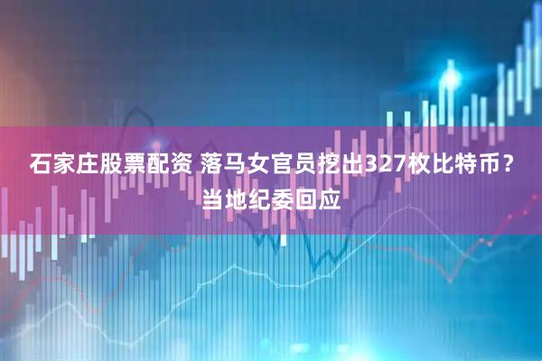 石家庄股票配资 落马女官员挖出327枚比特币？当地纪委回应